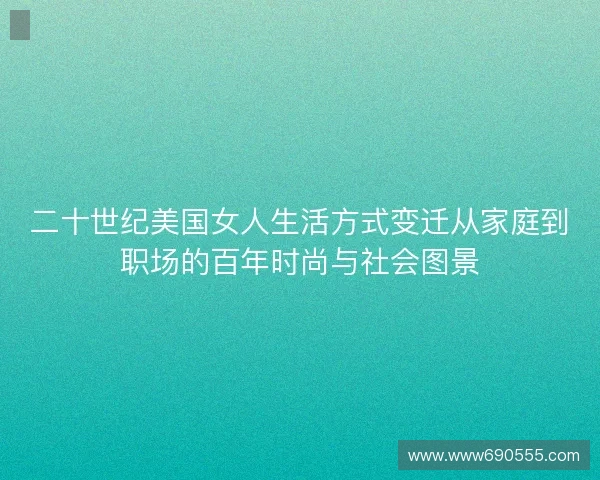 二十世纪美国女人生活方式变迁从家庭到职场的百年时尚与社会图景