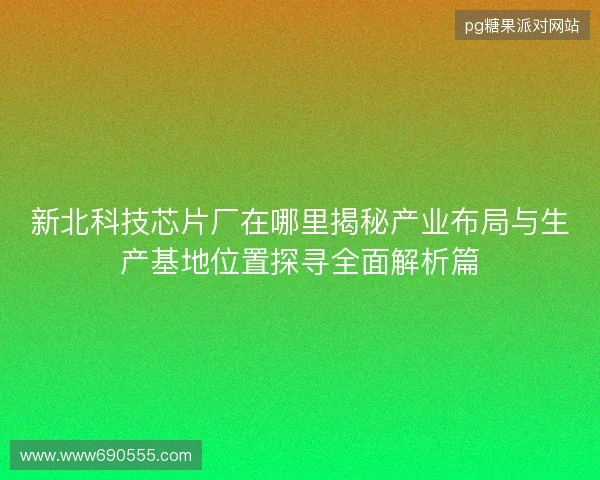 新北科技芯片厂在哪里揭秘产业布局与生产基地位置探寻全面解析篇 新北科技芯片厂在哪里揭秘产业布局与生产基地位置探寻全面解析篇