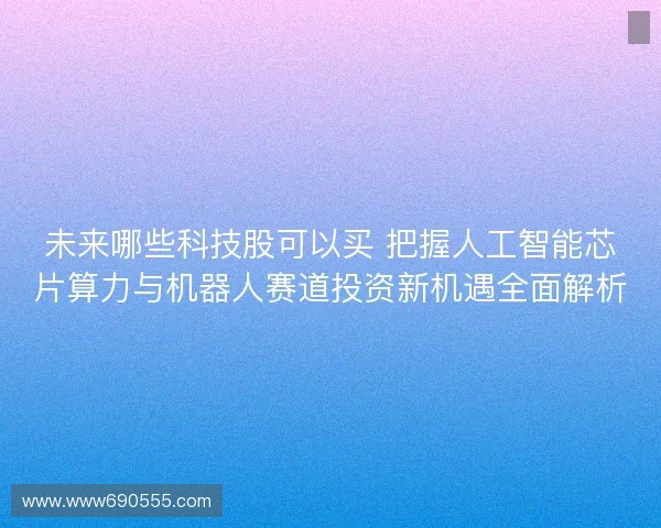 未来哪些科技股可以买 把握人工智能芯片算力与机器人赛道投资新机遇全面解析 未来哪些科技股可以买 把握人工智能芯片算力与机器人赛道投资新机遇全面解析