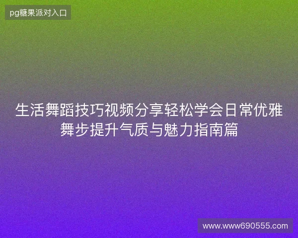 生活舞蹈技巧视频分享轻松学会日常优雅舞步提升气质与魅力指南篇 生活舞蹈技巧视频分享轻松学会日常优雅舞步提升气质与魅力指南篇